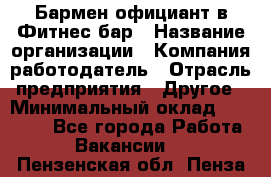 Бармен-официант в Фитнес-бар › Название организации ­ Компания-работодатель › Отрасль предприятия ­ Другое › Минимальный оклад ­ 15 000 - Все города Работа » Вакансии   . Пензенская обл.,Пенза г.